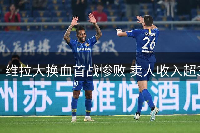 维拉大换血首战惨败 卖人收入超3亿引争议